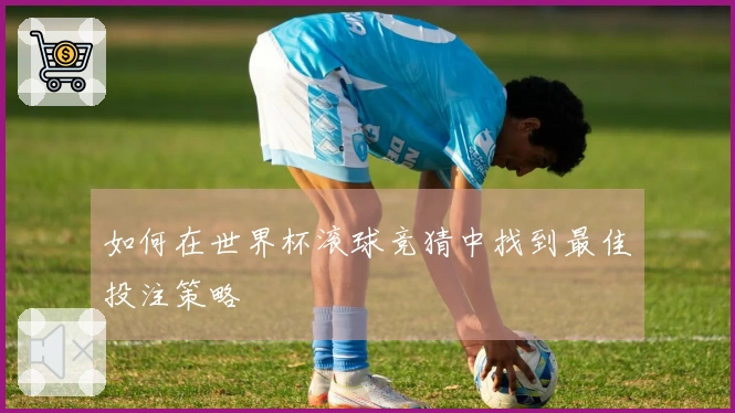 如何在世界杯滚球竞猜中找到最佳投注策略