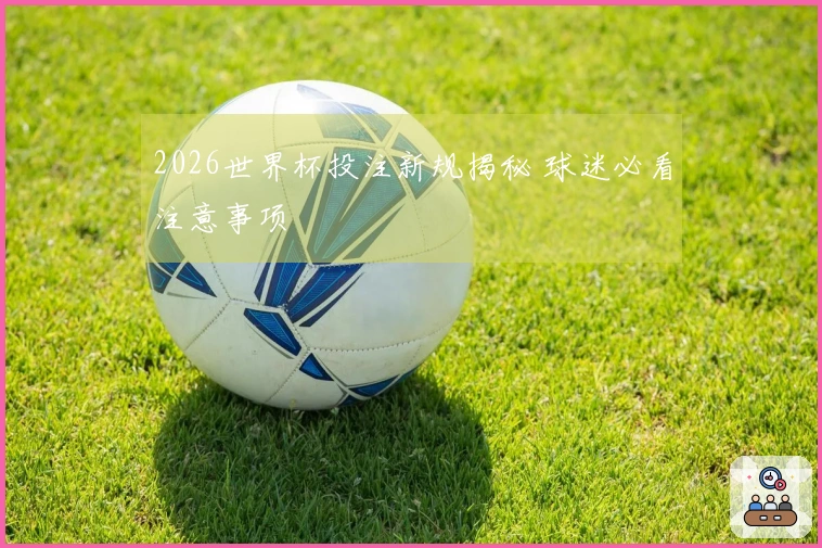 2026世界杯投注新规揭秘 球迷必看注意事项