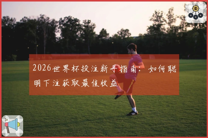 2026世界杯投注新手指南：如何聪明下注获取最佳收益