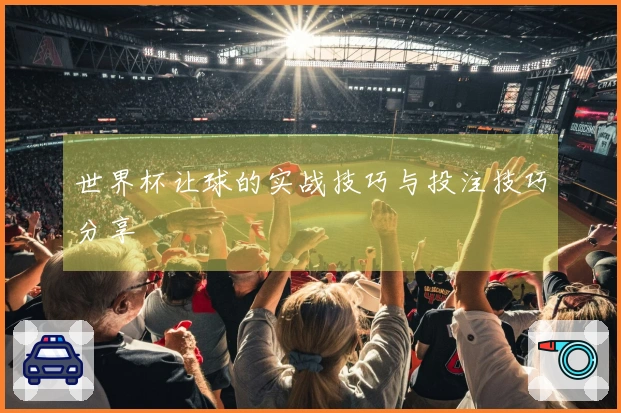 世界杯让球的实战技巧与投注技巧分享
