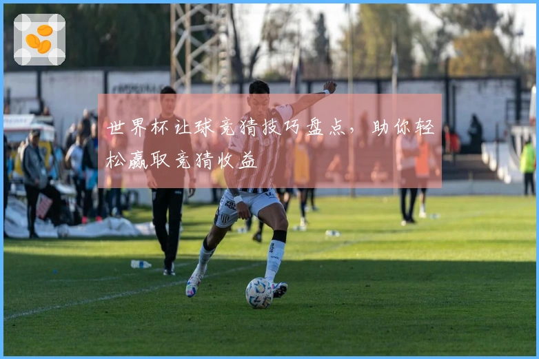 世界杯让球竞猜技巧盘点，助你轻松赢取竞猜收益