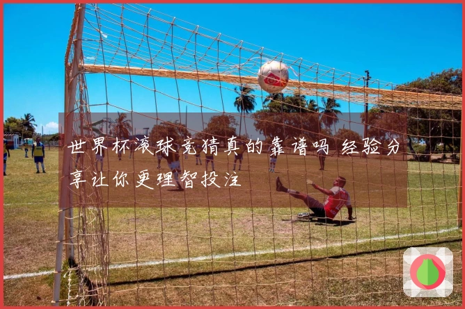 世界杯滚球竞猜真的靠谱吗 经验分享让你更理智投注