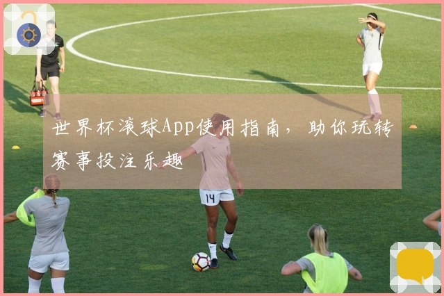 世界杯滚球App使用指南，助你玩转赛事投注乐趣