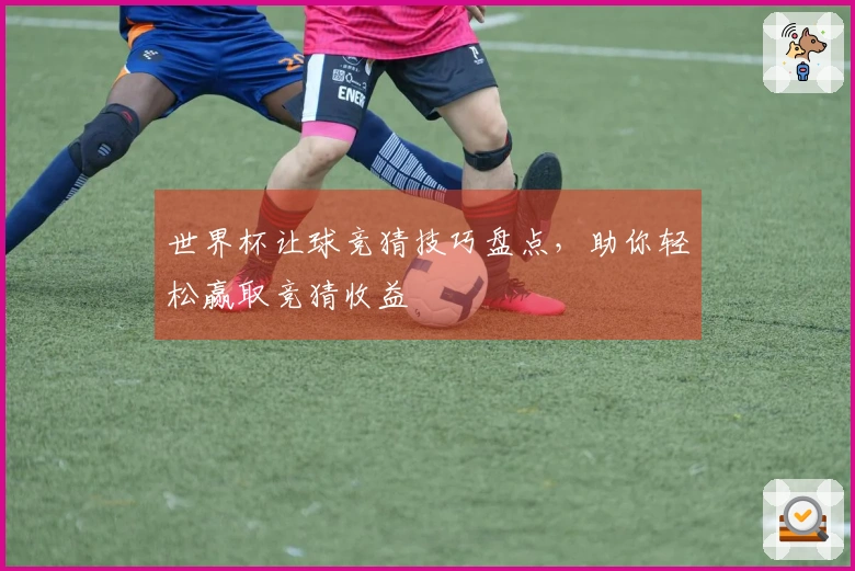 世界杯让球竞猜技巧盘点，助你轻松赢取竞猜收益