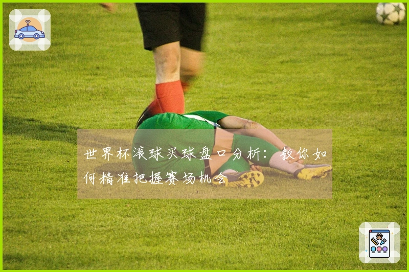 世界杯滚球买球盘口分析：教你如何精准把握赛场机会