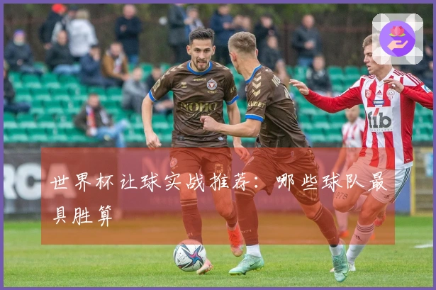 世界杯让球实战推荐：哪些球队最具胜算
