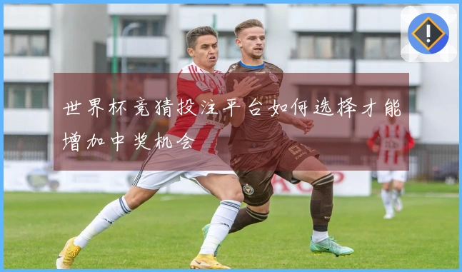 世界杯竞猜投注平台如何选择才能增加中奖机会