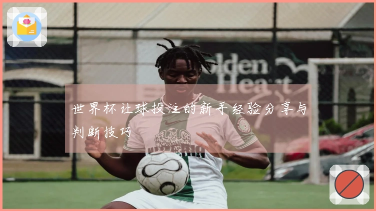 世界杯让球投注的新手经验分享与判断技巧